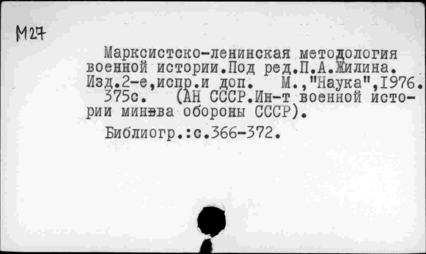 ﻿М2Я
Марксистско-ленинская методология военной истории.Под ред.П.А.Жилина. Изд.2-е,испр.и доп. М./’Наука”,1976.
375с. (АН СССР.Ин-т военной истории минэва обороны СССР).
Библиогр.:с.366-372.